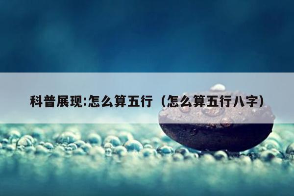 科普展现:怎么算五行（怎么算五行八字）