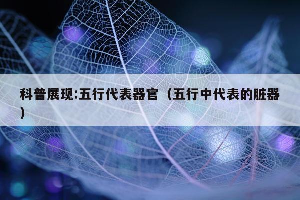 科普展现:五行代表器官（五行中代表的脏器）