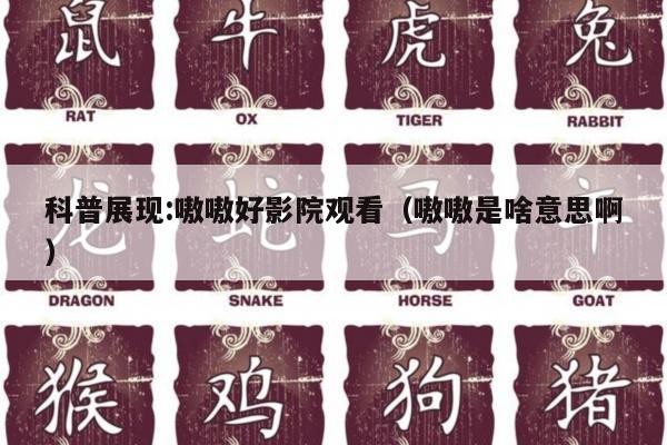 科普展现:嗷嗷好影院观看（嗷嗷是啥意思啊）