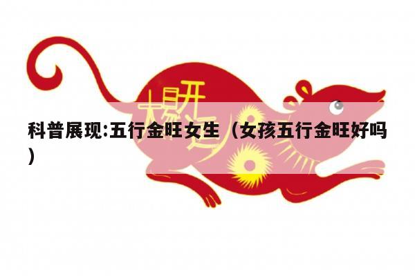 科普展现:五行金旺女生（女孩五行金旺好吗）