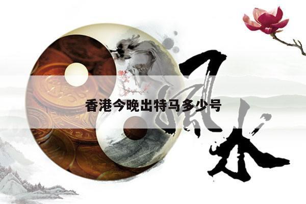 香港今晚出特马多少号