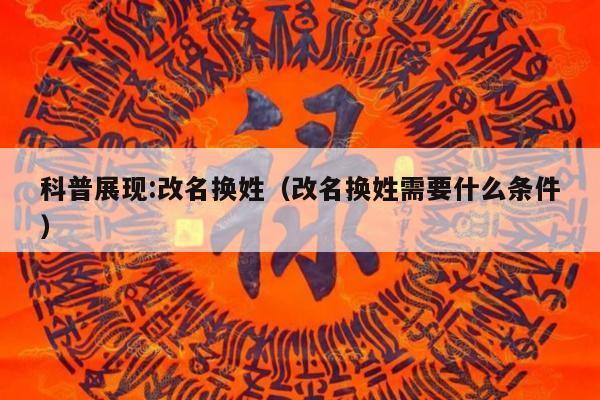 科普展现:改名换姓（改名换姓需要什么条件）