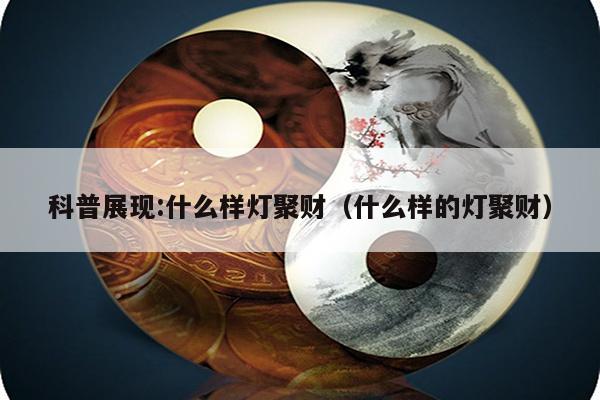 科普展现:什么样灯聚财（什么样的灯聚财）