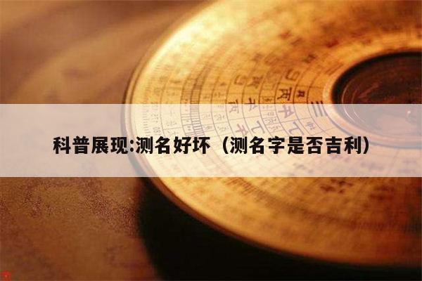 科普展现:测名好坏（测名字是否吉利）