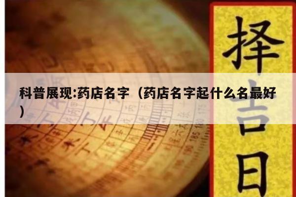 科普展现:药店名字（药店名字起什么名最好）