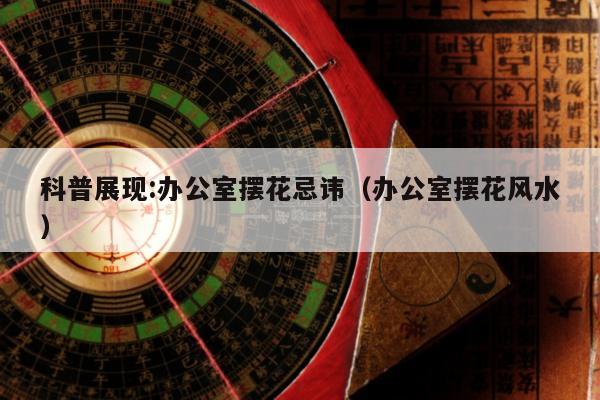 科普展现:办公室摆花忌讳（办公室摆花风水）