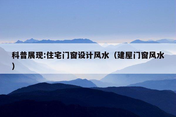 科普展现:住宅门窗设计风水（建屋门窗风水）