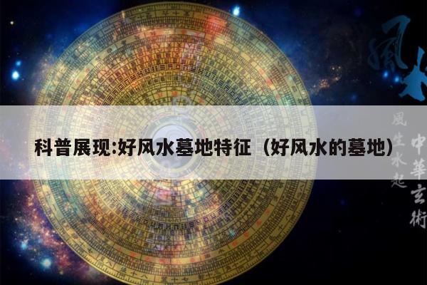 科普展现:好风水墓地特征（好风水的墓地）