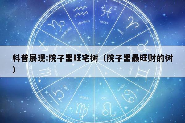 科普展现:院子里旺宅树（院子里最旺财的树）
